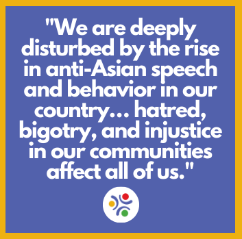 Purple graphic that reads we are deeply disturbed by the rise in anti-Asian speech and behavior in the country... hatred, bigotry, and injustice in our communities affect all of us.